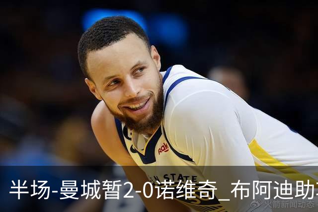 半场-曼城暂2-0诺维奇 布阿迪助攻谢尔基单刀破门 17岁桑巴破门