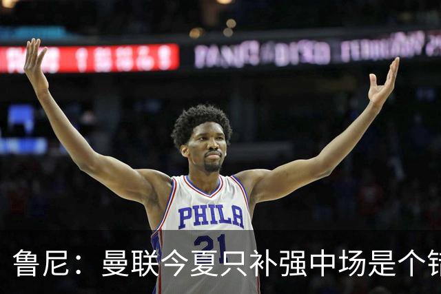 鲁尼：曼联今夏只补强中场是个错误，其他位置也需要引援